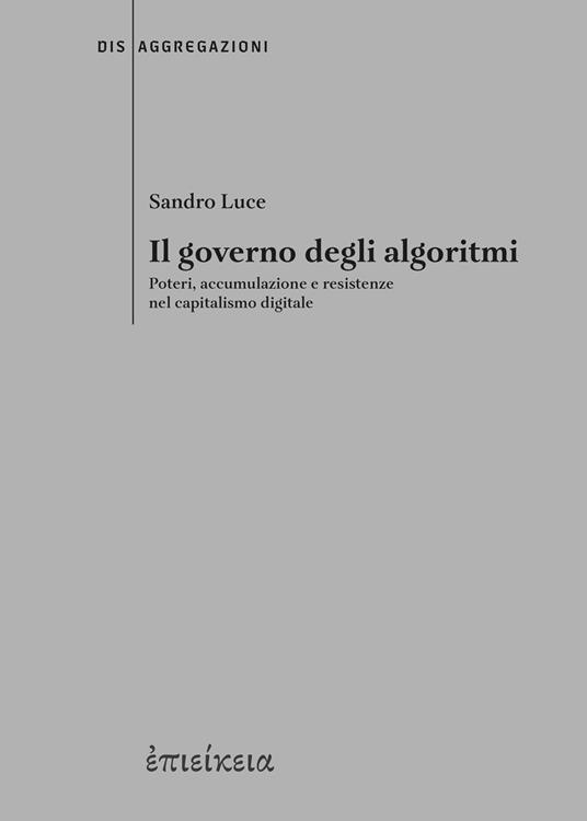 Il governo degli algoritmi. Poteri, accumulazione e resistenze nel capitalismo digitale - Sandro Luce - copertina