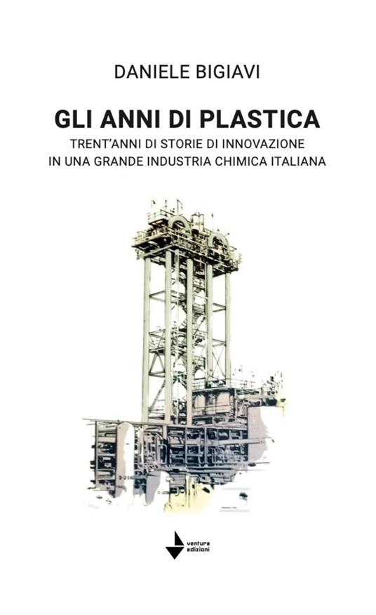 Gli anni di plastica. Trent'anni di storie di innovazione in una grande industria chimica italiana - Daniele Bigiavi - copertina