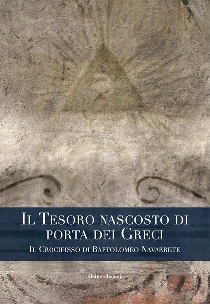 Il tesoro nascosto di porta dei Greci. Il Crocifisso di Bartolomeo Navarrete - Maurizio Vesco - copertina