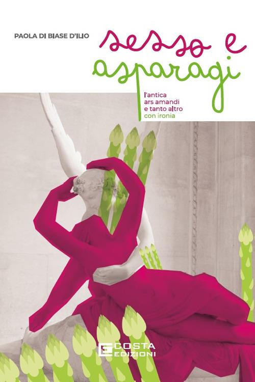 Sesso e asparagi. L'antica ars amandi e tanto altro con ironia - Paola Di Biase D'Ilio - copertina