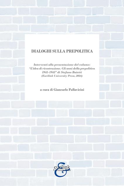 Dialoghi sulla prepolitica. Interventi alla presentazione del volume «l'idea di ricostruzione. Gli anni della prepolitica 1941-1945» di S. Baietti edito da Eurilink (2024) - copertina