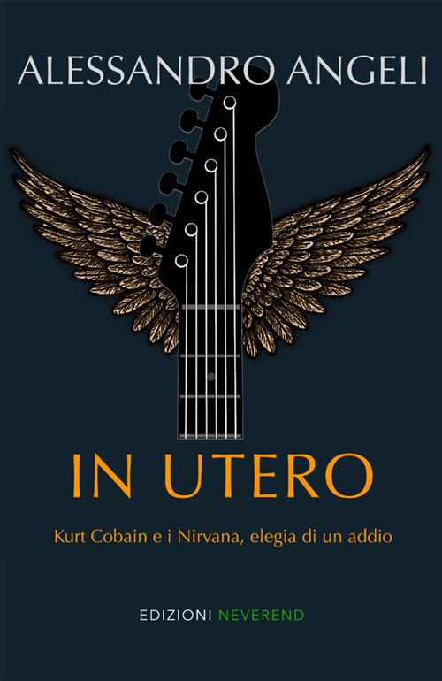 In Utero. Kurt Cobain e i Nirvana, elegia di un addio - Alessandro Angeli - copertina