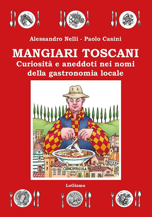 Mangiari toscani. Curiosità e aneddoti nei nomi della gastronomia locale - Alessandro Nelli,Paolo Casini - copertina