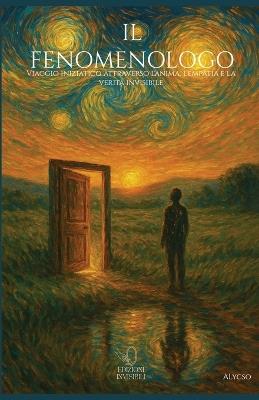 Il fenomenologo. Viaggio iniziatico attraverso l'anima, l'empatia e la verità invisibile. Ediz. italiana, inglese, francese, tedesca, portoghese e spagnola - Antonio Alessio Alycso Lecca - copertina