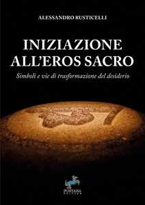 Libro Iniziazione all'eros sacro. Simboli e vie di trasformazione del desiderio Alessandro Rusticelli