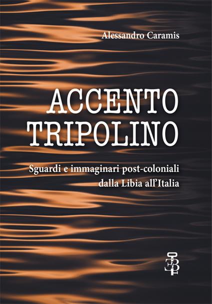 Accento tripolino. Sguardi e immaginari post-coloniali dalla Libia all’Italia - Alessandro Caramis - copertina