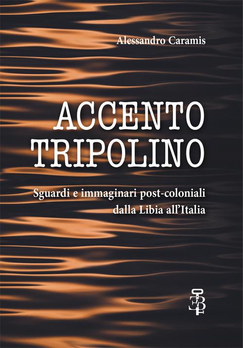 Accento tripolino. Sguardi e immaginari post-coloniali dalla Libia all’Italia - Alessandro Caramis - copertina