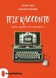 Tele Racconto. Storie e aneddoti di 70 anni della TV