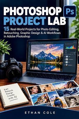 Photoshop Project Lab: Real-World Projects for Photo Editing, Retouching, Graphic Design & AI Workflows in Adobe Photoshop - Ethan E C Cole - cover
