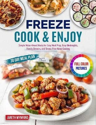 Freeze, Cook & Enjoy: Simple Make-Ahead Meals for Easy Meal Prep, Busy Weeknights, Family Dinners, and Stress-Free Home Cooking - Jareth Wynford - cover