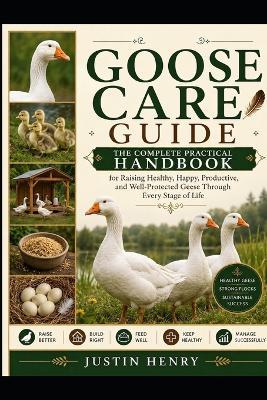 Goose Care Guide: The Complete Practical Handbook for Raising Healthy, Happy, Productive, and Well-Protected Geese Through Every Stage of Life - Justin Henry - cover