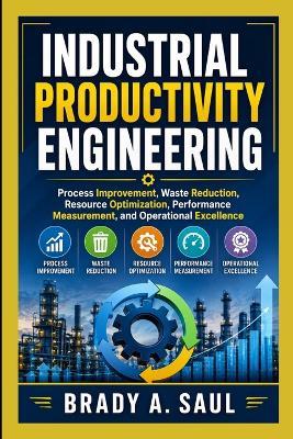 Industrial Productivity Engineering: Process Improvement, Waste Reduction, Resource Optimization, Performance Measurement, and Operational Excellence - Brady A Saul - cover