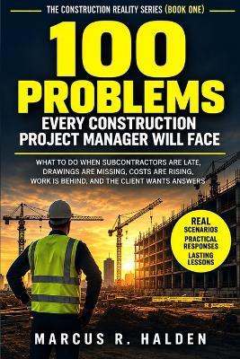 100 Problems Every Construction Project Manager Will Face: What to Do When Subcontractors Are Late, Drawings Are Missing, Costs Are Rising, Work Is Behind, and the Client Wants Answers - Marcus R Halden - cover