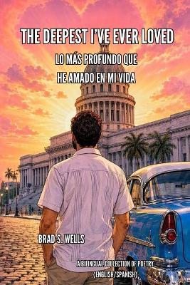 The Deepest I've Ever Loved/ Lo Más Profundo Que He Amado En Mi Vida: A Bilingual Collection of Poetry (English/Spanish) - Brad Steven Wells - cover