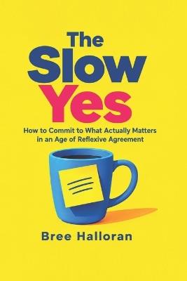 The Slow Yes: How to Commit to What Actually Matters in an Age of Reflexive Agreement - Bree Halloran - cover