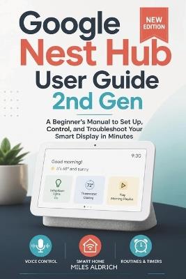 Google Nest Hub User Guide 2nd Gen: A Beginner's Manual to Set Up, Control, and Troubleshoot Your Smart Display in Minutes - Miles Aldrich - cover