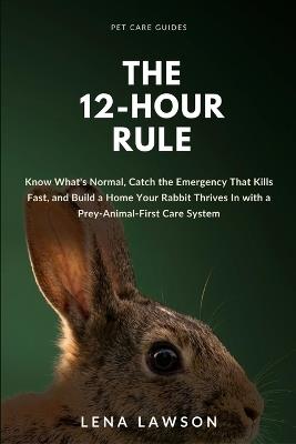 The 12-Hour Rule: Know What's Normal, Catch the Emergency That Kills Fast, and Build a Home Your Rabbit Thrives In with a Prey-Animal-First Care System - Lena Lawson - cover