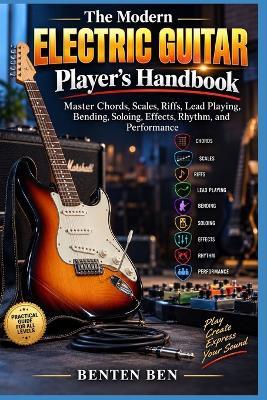 The Modern Electric Guitar Player's Handbook: Master Chords, Scales, Riffs, Lead Playing, Bending, Soloing, Effects, Rhythm, and Performance - Benten Ben - cover