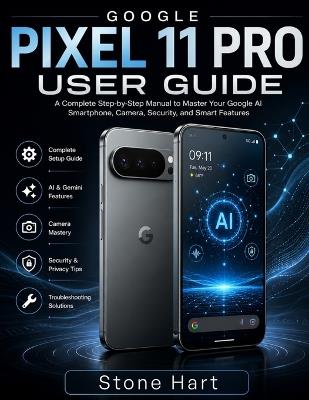 Google Pixel 11 Pro User Guide: A Step-by-Step Manual to Master Your Smartphone, Camera, Security, and Smart Features - Stone Hart - cover