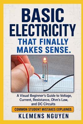 Basic Electricity That Finally Makes Sense: A Visual Beginner's Guide to Voltage, Current, Resistance, Ohm's Law, and DC Circuits - Klemens Nguyen - cover