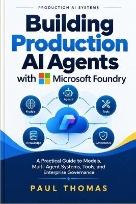 Building Production AI Agents with Microsoft Foundry: A Practical Guide to Models, Multi-Agent Systems, Tools, and Enterprise Governance - Paul Thomas - cover