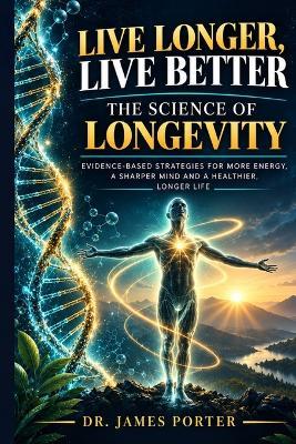 Live Longer, Live Better: The Science of Longevity: How to Slow Biological Aging Through Autophagy, NAD+, the Gut Microbiome and the Evidence-Based Pillars of a Longer, Healthier Life - James Porter - cover
