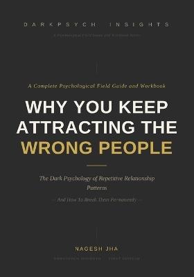 Why You Keep Attracting The Wrong People: The Dark Psychology of Repetitive Relationship Patterns - And How to Break Them Permanently - Nagesh Jha - cover