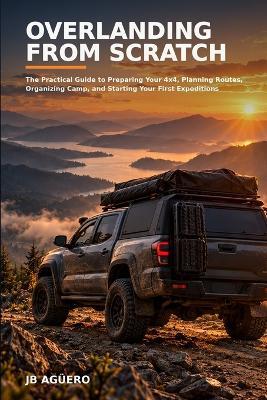 Overlanding from Scratch: The Practical Guide to Preparing Your 4x4, Planning Routes, Organizing Camp, and Starting Your First Expeditions - Jb Agüero - cover
