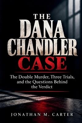 The Dana Chandler Case: The Double Murder, Three Trials, and the Questions Behind the Verdict - Jonathan M Carter - cover