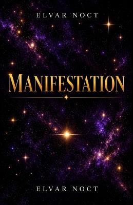 Manifestation: The Hidden Process Between Desire and Lived Reality - Elvar Noct - cover