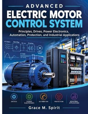 Advanced Electric Motor Control Systems: Principles, Drives, Power Electronics, Automation, Protection, and Industrial Applications - Grace M Spirit - cover