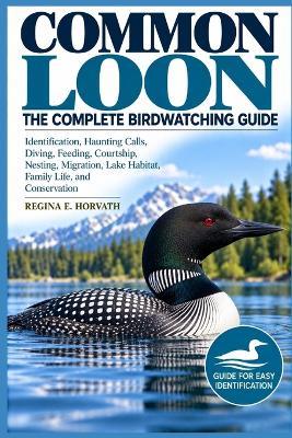 Common Loon: The Complete Birdwatching Guide: Identification, Haunting Calls, Diving, Feeding, Courtship, Nesting, Migration, Lake Habitat, Family Life, and Conservation - Regina E Horvath - cover