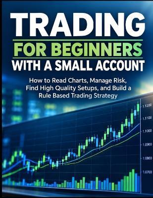 Trading for Beginners With a Small Account: How to Read Charts, Manage Risk, Find High Quality Setups, and Build a Rule Based Trading Strategy - R Calca - cover