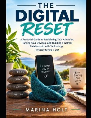 The Digital Reset: A Practical Guide to Reclaiming Your Attention, Taming Your Devices, and Building a Calmer Relationship with Technology (Without Giving It Up) - Marina Holt - cover
