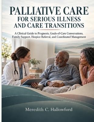 Palliative Care for Serious Illness and Care Transitions: A Clinical Guide to Prognosis, Goals-of-Care Conversations, Family Support, Hospice Referral, and Coordinated Management - Meredith C Hallowford - cover