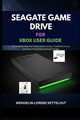 Seagate Game Drive for Xbox User Guide: A Complete Beginner's Manual for Setup, Troubleshooting, and Maximizing Your Gaming Storage - Wendelin Lorenz Kettelhut - cover