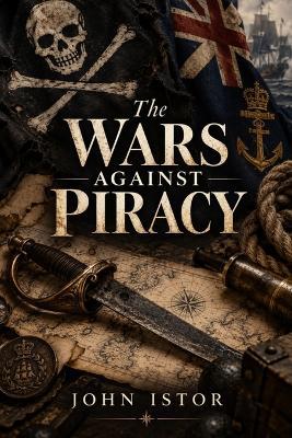 The Wars Against Piracy: Naval Campaigns Law and Empire Before and After the Golden Age - John Istor - cover