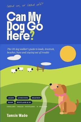Can My Dog Go Here?: The UK Dog Walker's Guide to Leads, Livestock, Beaches, Bans and Staying Out of Trouble - Tamsin Wade - cover