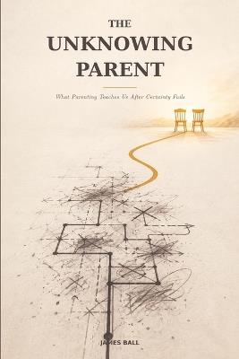 The Unknowing Parent: What Parenting Teaches Us After Certainty Fails - James Ball - cover