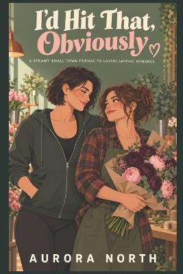 I'd Hit That, Obviously: A Steamy Small Town Friends-to-Lovers Sapphic Romance - Aurora North - cover