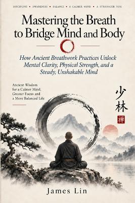 Mastering the Breath to Bridge Mind and Body: How Ancient Breathwork Practices Unlock Mental Clarity, Physical Strength, and a Steady, Unshakable Mind - James Lin - cover