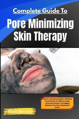 Complete Guide To Pore Minimizing Skin Therapy: Clearer-Looking Complexion & Refined Facial Texture, Oil Balance, Deep Cleansing Routines, Unclogging Methods, Smoother Appearance Boost - Alaia Nevaeh - cover