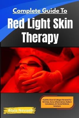 Complete Guide To Red Light Skin Therapy: Youthful Glow & Collagen Renewal For Wrinkles, Acne, Inflammation, Radiant Complexion, At-Home Wellness Solutions - Alaia Nevaeh - cover