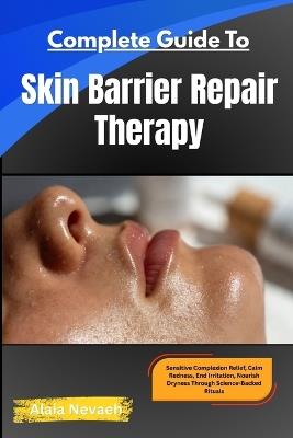 COMPLETE GUIDE TO Skin Barrier Repair Therapy: Sensitive Complexion Relief, Calm Redness, End Irritation, Nourish Dryness Through Science-Backed Rituals - Alaia Nevaeh - cover