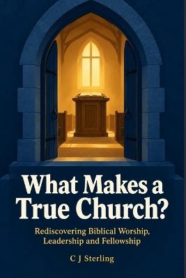 What Makes a True Church?: Rediscovering Biblical Worship, Leadership and Fellowship - C J Sterling - cover
