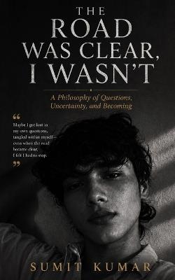 The Road Was Clear, I Wasn't: A Philosophy of Questions, Uncertainty, and Becoming - Sumit Kumar - cover