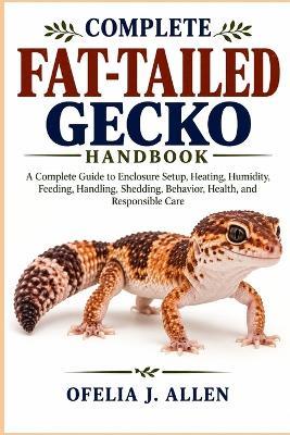 Complete Fat-Tailed Gecko Handbook: A Complete Guide to Enclosure Setup, Heating, Humidity, Feeding, Handling, Shedding, Behavior, Health, and Responsible Care - Ofelia J Allen - cover