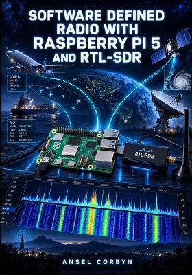 Software Defined Radio with Raspberry Pi 5 and Rtl-Sdr: Track Aircraft with ADS-B, Receive NOAA Weather Satellites, Decode ACARS and AIS, and Scan the RF Spectrum with GNU Radio - Ansel Corbyn - cover