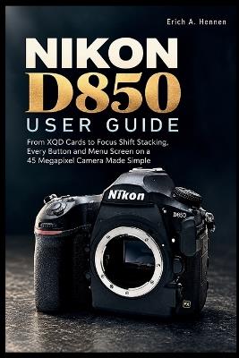 Nikon D850 User Guide: From XQD Cards to Focus Shift Stacking, Every Button and Menu Screen on a 45 Megapixel Camera Made Simple - Erich A Hennen - cover