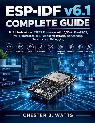 ESP-IDF v6.1 Complete Guide: Build Professional ESP32 Firmware with C/C++, FreeRTOS, Wi-Fi, Bluetooth, IoT, Peripheral Drivers, Networking, Security, and Debugging - Chester B Watts - cover